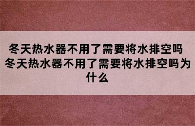 冬天热水器不用了需要将水排空吗 冬天热水器不用了需要将水排空吗为什么